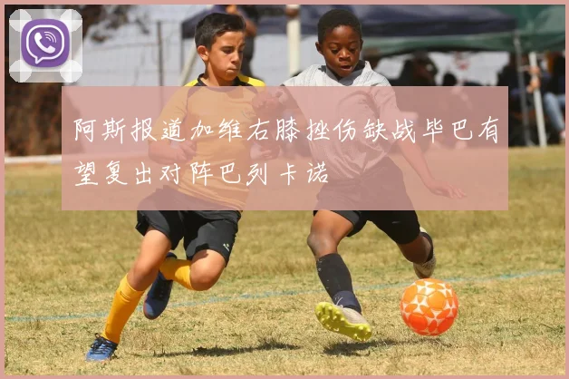 阿斯报道加维右膝挫伤缺战毕巴有望复出对阵巴列卡诺