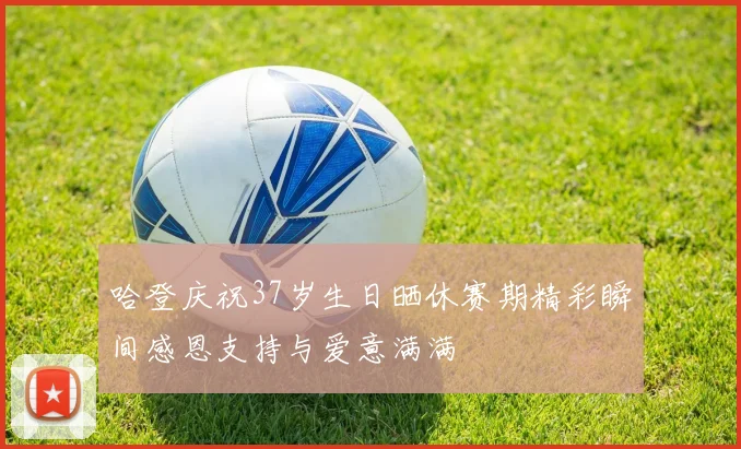 哈登庆祝37岁生日晒休赛期精彩瞬间感恩支持与爱意满满