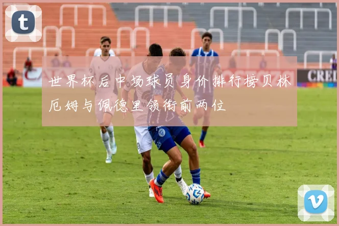 世界杯后中场球员身价排行榜贝林厄姆与佩德里领衔前两位