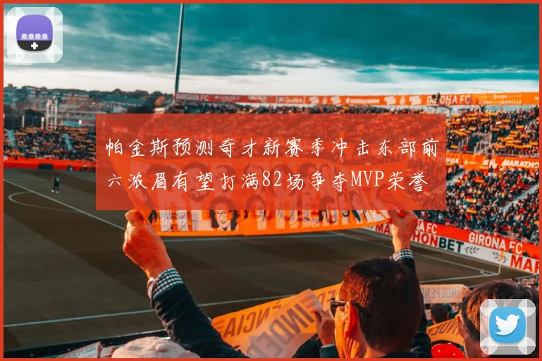 帕金斯预测奇才新赛季冲击东部前六浓眉有望打满82场争夺MVP荣誉